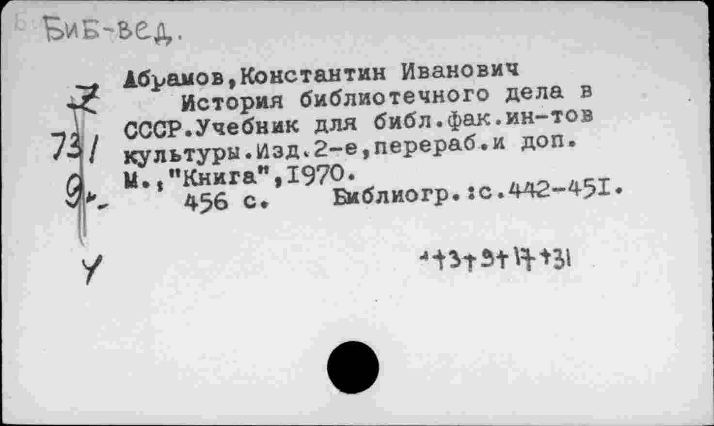 ﻿
Абрамов,Константин Иванович
История библиотечного дела в -Д СССР.Учебник для библ.фак.ин-тов 73/ культуры.Изд.2-е,перераб.и доп.
/1 М./’Книга”, 1970.	_ Л(-т
й*,	456 с.	Библиогр.:с.442-451«
